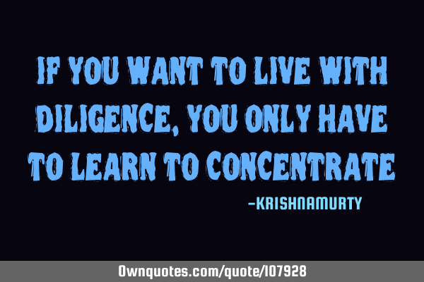 IF YOU WANT TO LIVE WITH DILIGENCE, YOU ONLY HAVE TO LEARN TO CONCENTRATE