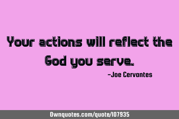Your actions will reflect the God you
