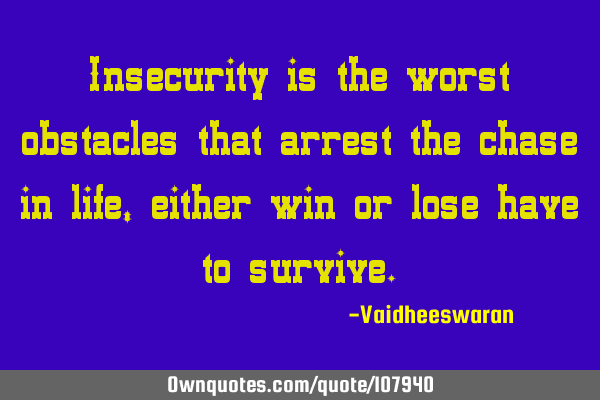 Insecurity is the worst obstacles that arrest the chase in life, either win or lose have to