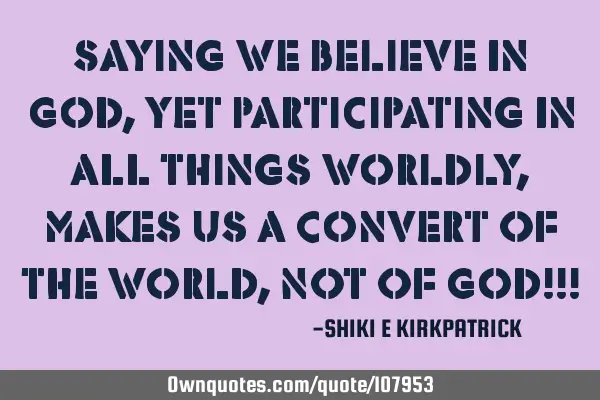 Saying we believe in god, yet participating in all things worldly, makes us a convert of the world,