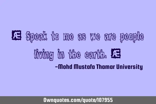 • Speak to me as we are people living in the earth.‎