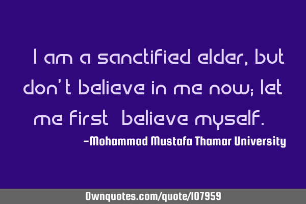 • I am a sanctified elder, but don’t believe in me now; let me first ‎believe myself.‎