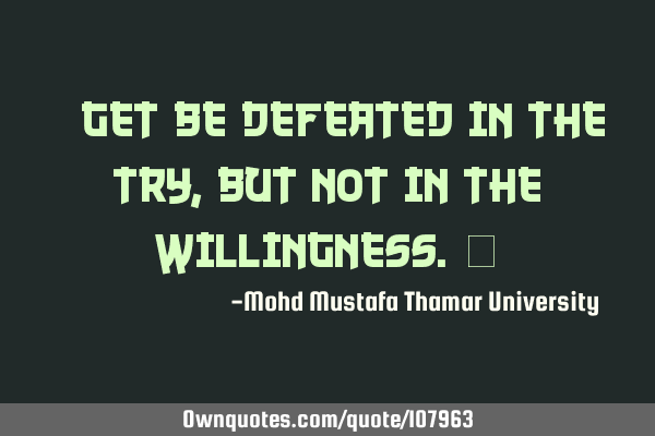 • Get be defeated in the try , but not in the willingness.‎