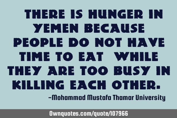• There is hunger in Yemen because people do not have time to eat ‎while they are too busy in