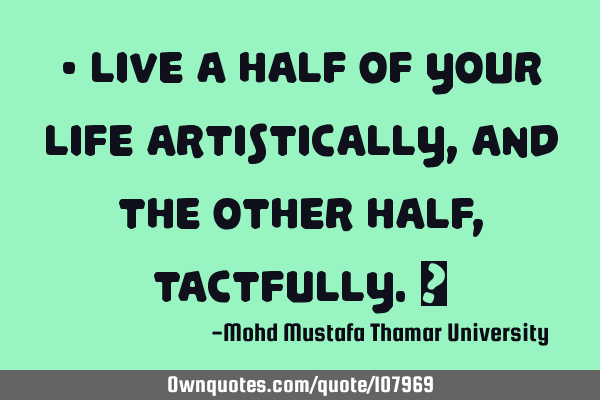 • Live a half of your life artistically, and the other half, tactfully.‎