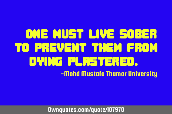 • One must live sober to prevent them from dying plastered.‎