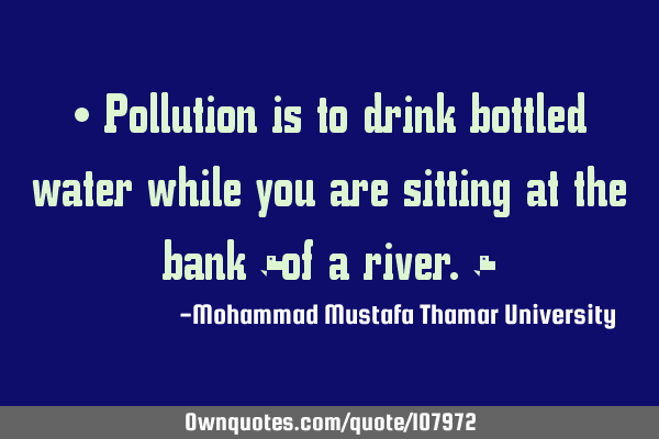 • Pollution is to drink bottled water while you are sitting at the bank ‎of a river.‎