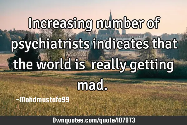• Increasing number of psychiatrists indicates that the world is ‎really getting mad.‎