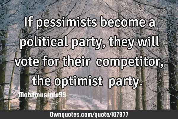 • If pessimists become a political party, they will vote for their ‎competitor , the optimist 
