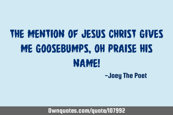 The Mention Of Jesus Christ Gives Me Goosebumps, Oh Praise His Name!
