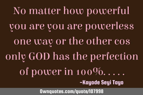 No matter how powerful you are you are powerless one way or the other cos only GOD has the