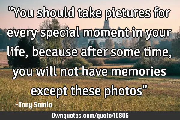 "You should take pictures for every special moment in your life, because after some time, you will
