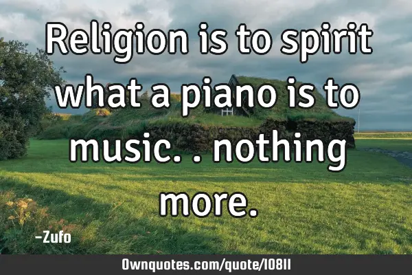 Religion is to spirit what a piano is to music.. nothing