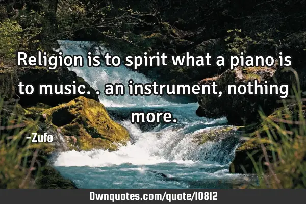 Religion is to spirit what a piano is to music.. an instrument, nothing