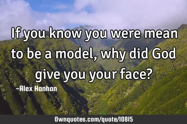 If you know you were mean to be a model, why did God give you your face?