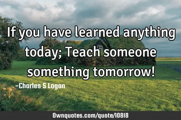 If you have learned anything today; Teach someone something tomorrow!
