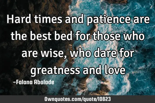 Hard times and patience are the best bed for those who are wise, who dare for greatness and