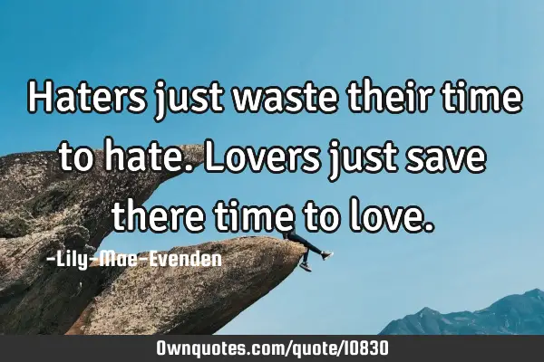 Haters just waste their time to hate. Lovers just save there time to