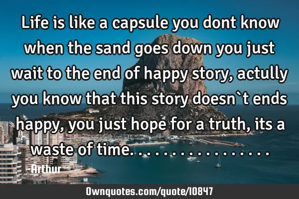 Life is like a capsule you dont know when the sand goes down you just wait to the end of happy