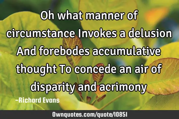 Oh what manner of circumstance Invokes a delusion And forebodes accumulative thought To concede an