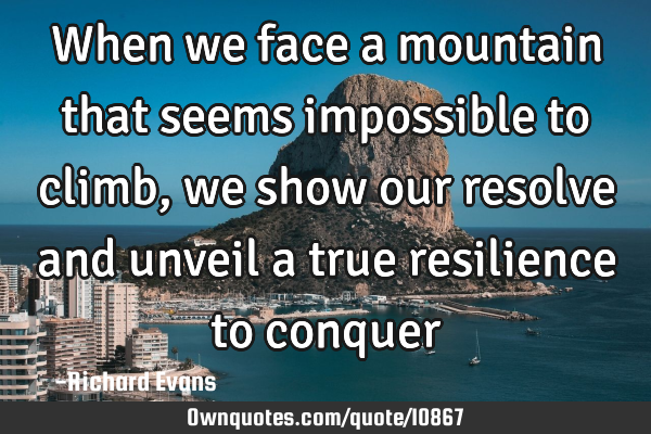 When we face a mountain that seems impossible to climb, we show our resolve and unveil a true