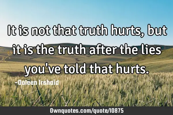 It is not that truth hurts, but it is the truth after the lies you