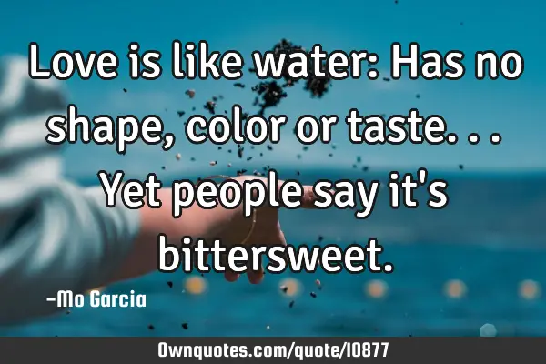 Love is like water: Has no shape, color or taste...Yet people say it