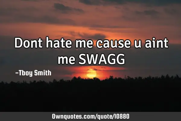 Dont hate me cause u aint me SWAGG