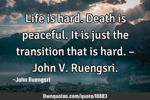 Life is hard. Death is peaceful. It is just the transition that is hard. – John V. R