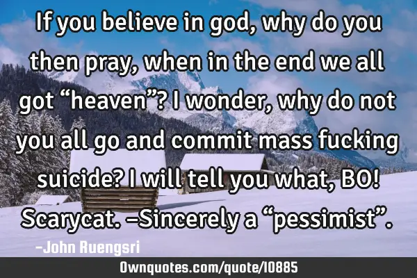 If you believe in god, why do you then pray, when in the end we all got “heaven”? I wonder, why