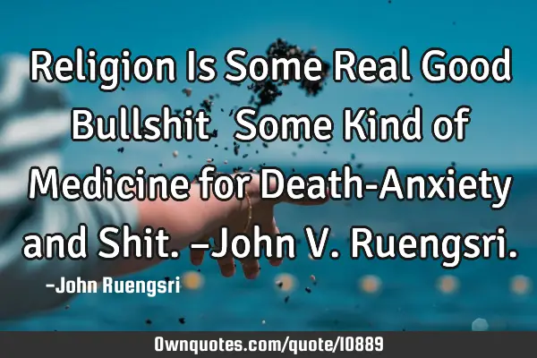Religion Is Some Real Good Bullshit… …Some Kind of Medicine for Death-Anxiety and Shit. –John