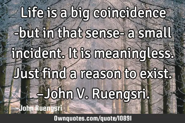 Life is a big coincidence -but in that sense- a small incident. It is meaningless. Just find a