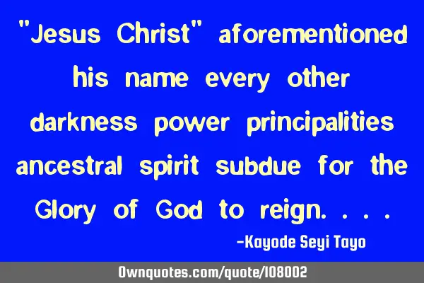"Jesus Christ" aforementioned his name every other darkness power principalities ancestral spirit