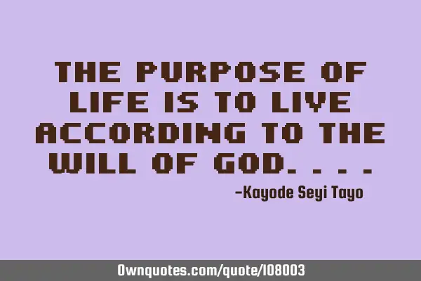 The purpose of life is to live according to the WILL OF GOD