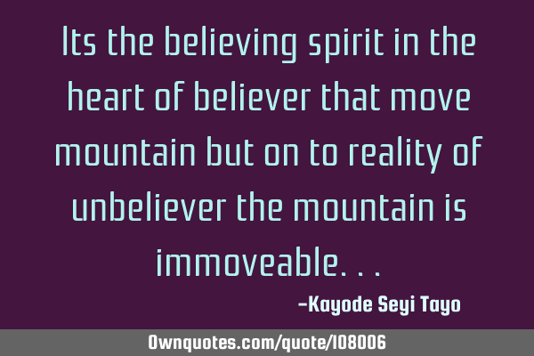 Its the believing spirit in the heart of believer that move mountain but on to reality of