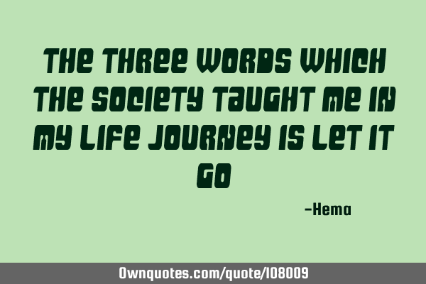 The three words which the society taught me in my life journey is LET IT GO