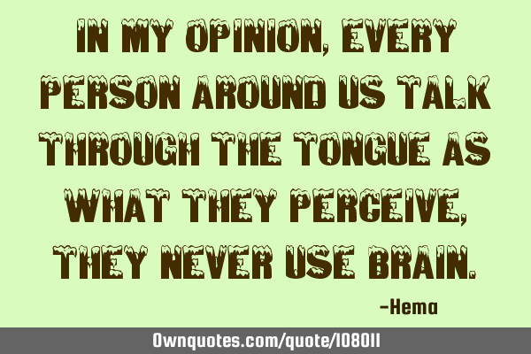 In my opinion, every person around us talk through the tongue as what they perceive, they never use
