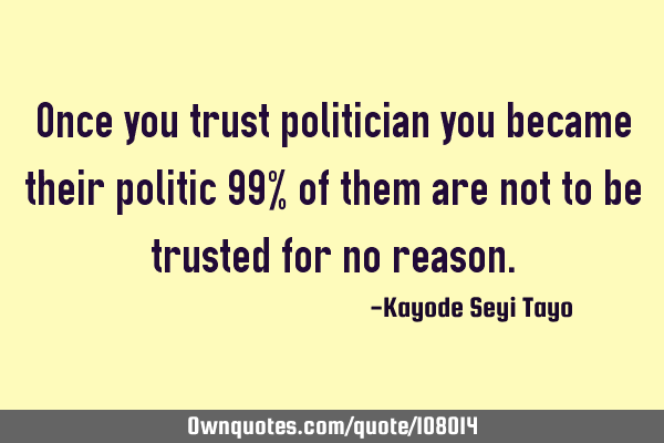 Once you trust politician you became their politic 99% of them are not to be trusted for no