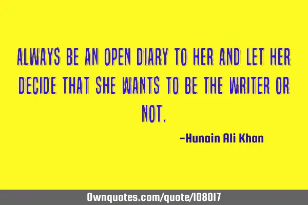 Always be an open diary to her and let her decide that she wants to be the writer or