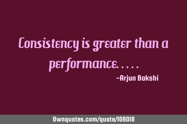 Consistency is greater than a