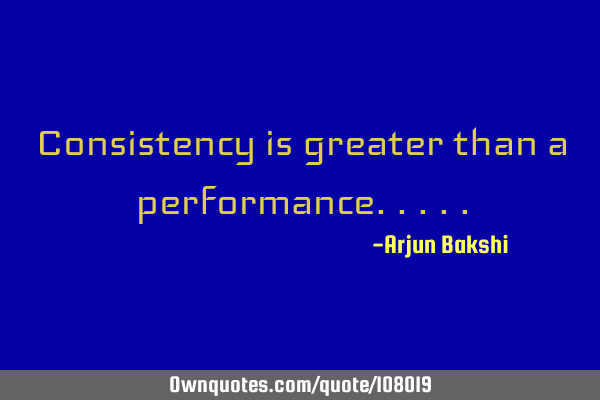 Consistency is greater than a