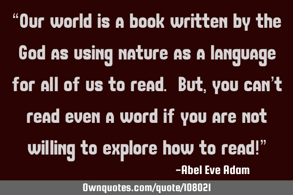 “Our world is a book written by the God as using nature as a language for all of us to read. But,