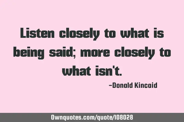 Listen closely to what is being said; more closely to what isn