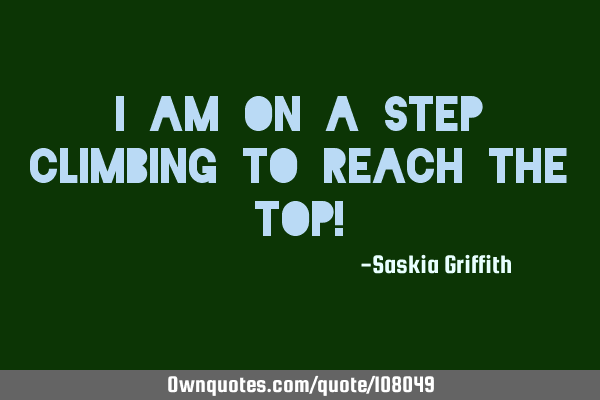 I am on a step climbing to reach the top!