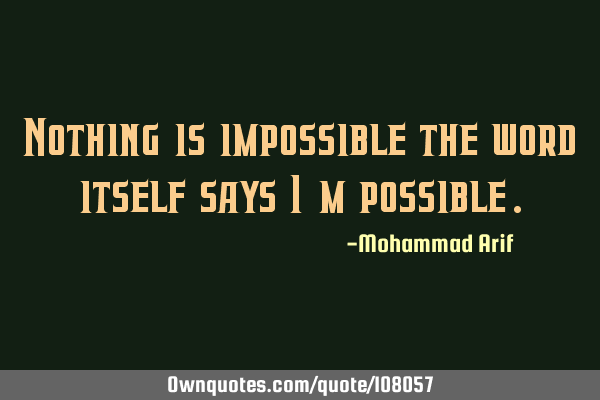 Nothing is impossible the word itself says I