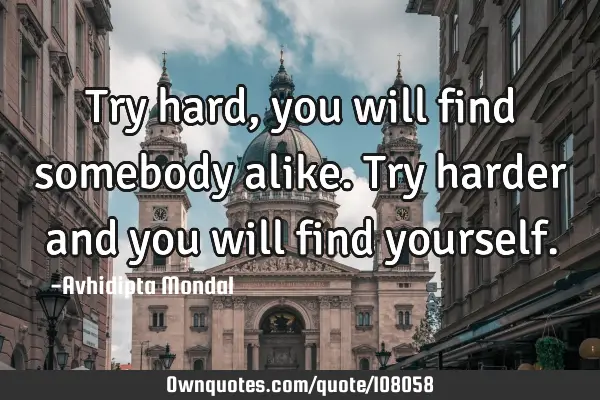 Try hard, you will find somebody alike. Try harder and you will find