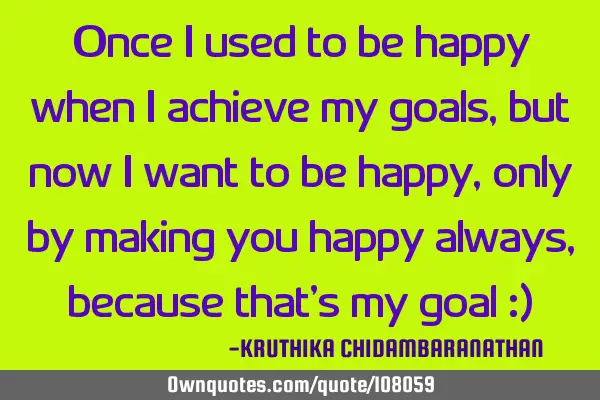 Once I used to be happy when I achieve my goals,but now I want to be happy,only by making you happy