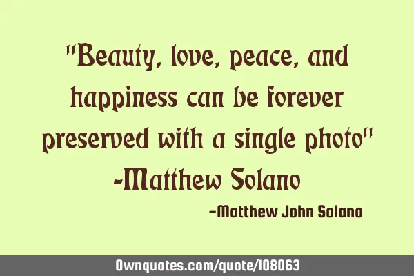 "Beauty, love, peace, and happiness can be forever preserved with a single photo" -Matthew S
