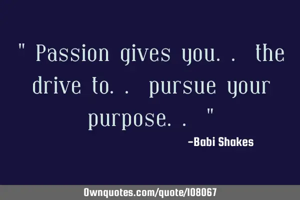 " Passion gives you.. the drive to.. pursue your purpose.. "