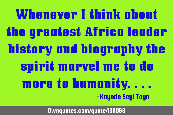 Whenever i think about the greatest Africa leader history and biography the spirit marvel me to do
